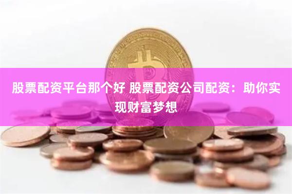 股票配资平台那个好 股票配资公司配资：助你实现财富梦想