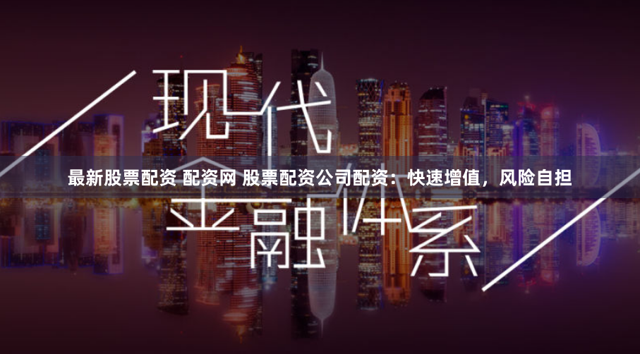 最新股票配资 配资网 股票配资公司配资：快速增值，风险自担