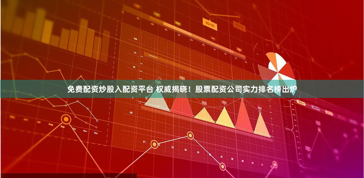 免费配资炒股入配资平台 权威揭晓！股票配资公司实力排名榜出炉