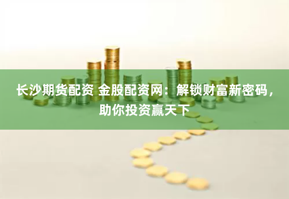 长沙期货配资 金股配资网：解锁财富新密码，助你投资赢天下