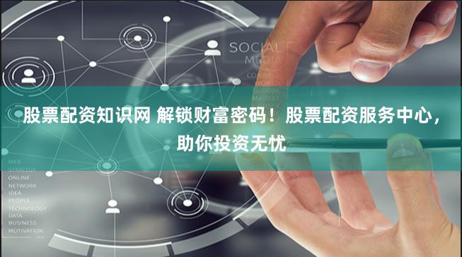 股票配资知识网 解锁财富密码！股票配资服务中心，助你投资无忧