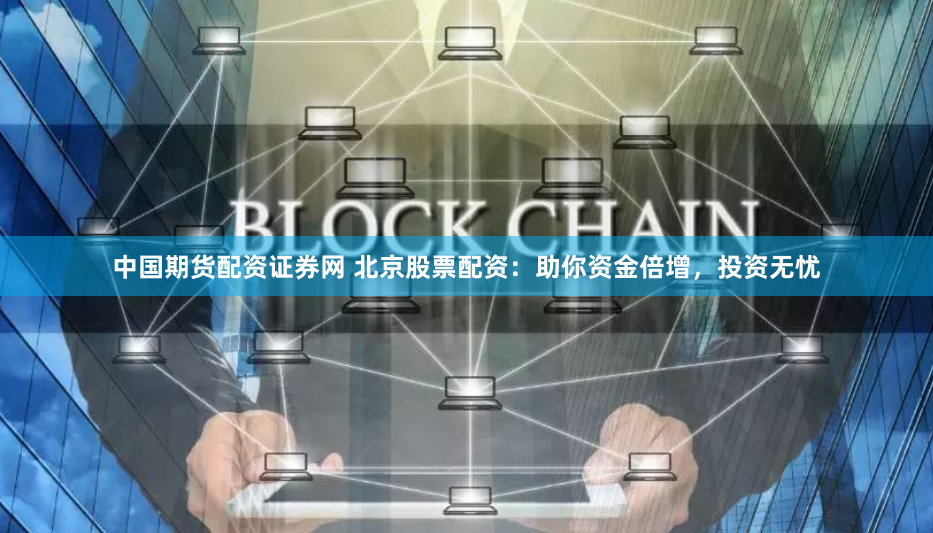 中国期货配资证券网 北京股票配资：助你资金倍增，投资无忧