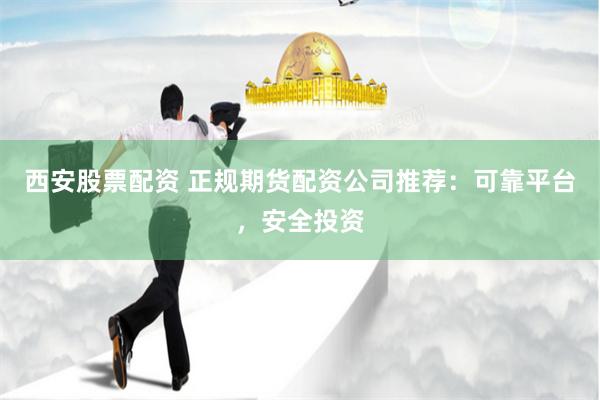 西安股票配资 正规期货配资公司推荐：可靠平台，安全投资