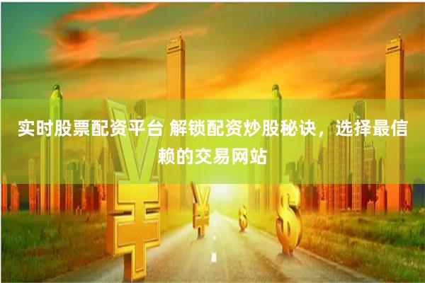实时股票配资平台 解锁配资炒股秘诀，选择最信赖的交易网站