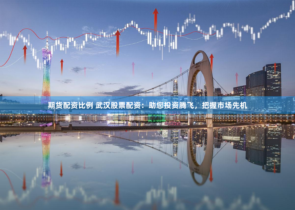 期货配资比例 武汉股票配资：助您投资腾飞，把握市场先机