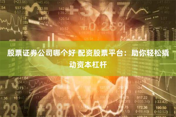 股票证券公司哪个好 配资股票平台:助你轻松撬动资本杠杆