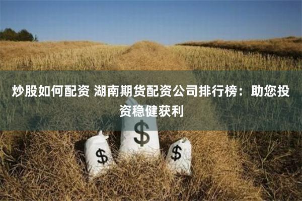 炒股如何配资 湖南期货配资公司排行榜:助您投资稳健获利