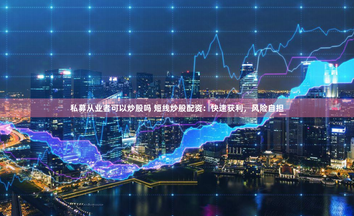 私募从业者可以炒股吗 短线炒股配资:快速获利,风险自担