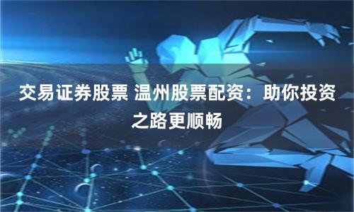 交易证券股票 温州股票配资:助你投资之路更顺畅