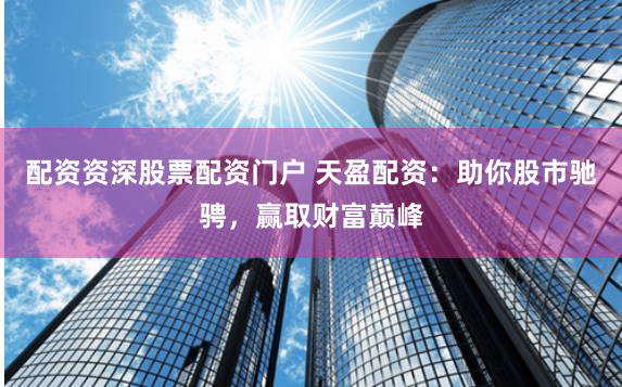 配资资深股票配资门户 天盈配资:助你股市驰骋,赢取财富巅峰