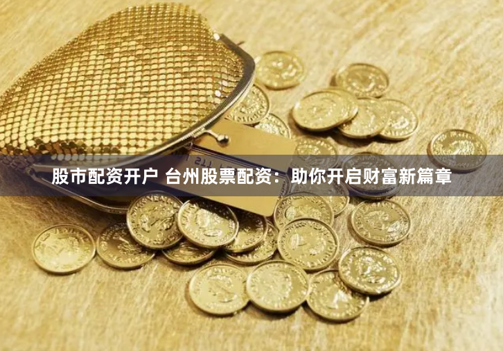 股市配资开户 台州股票配资:助你开启财富新篇章