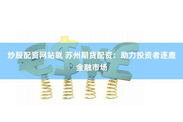 炒股配资网站就 苏州期货配资:助力投资者逐鹿金融市场