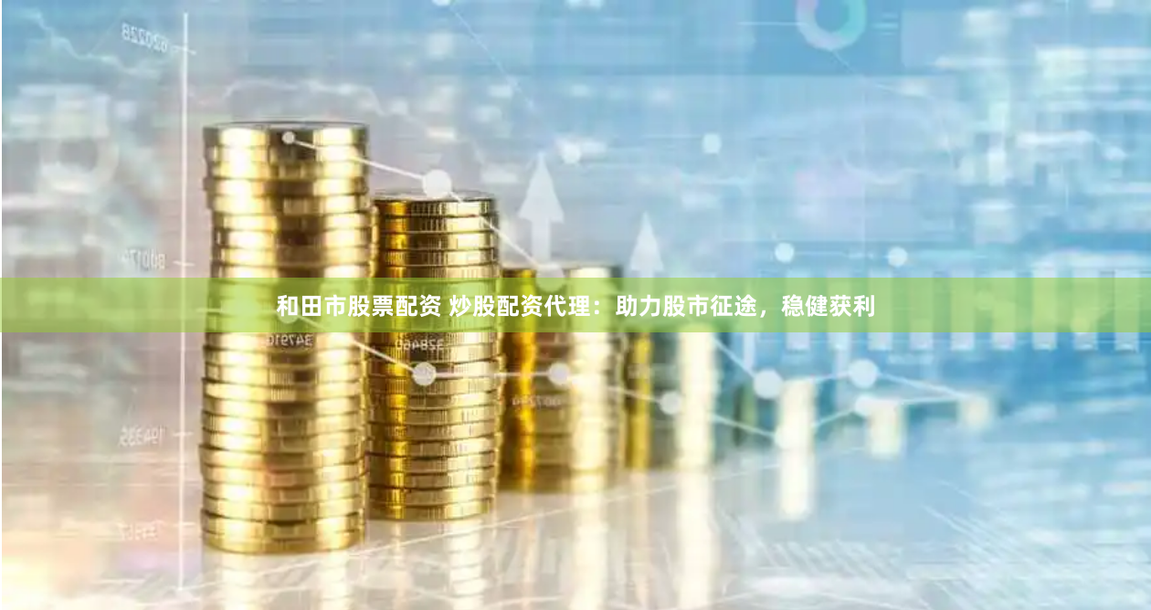 和田市股票配资 炒股配资代理:助力股市征途,稳健获利