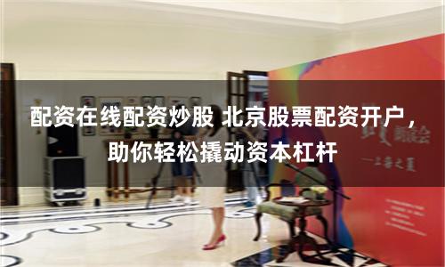 配资在线配资炒股 北京股票配资开户,助你轻松撬动资本杠杆