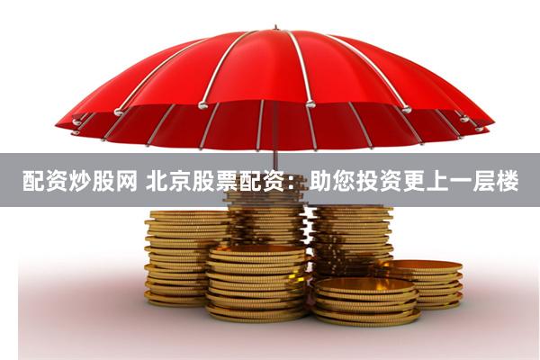 配资炒股网 北京股票配资:助您投资更上一层楼