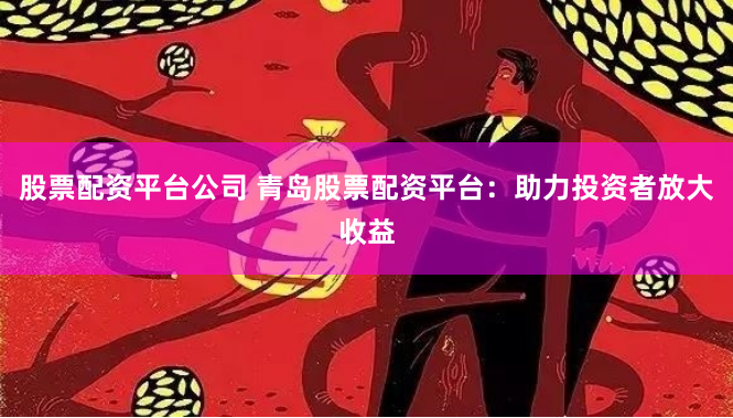 股票配资平台公司 青岛股票配资平台：助力投资者放大收益