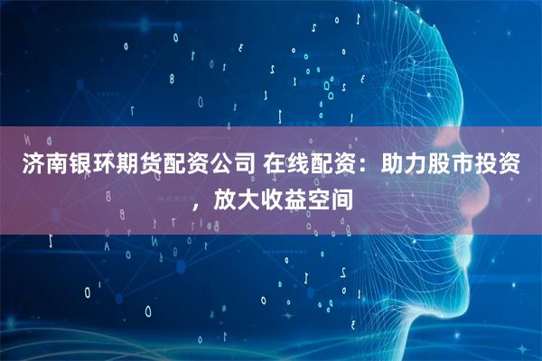 济南银环期货配资公司 在线配资：助力股市投资，放大收益空间