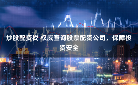 炒股配资找 权威查询股票配资公司,保障投资安全