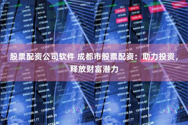 股票配资公司软件 成都市股票配资:助力投资,释放财富潜力