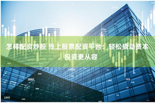 怎样配资炒股 线上股票配资平台：轻松撬动资本，投资更从容