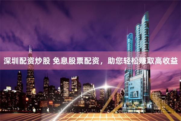 深圳配资炒股 免息股票配资,助您轻松赚取高收益