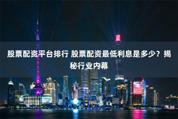 股票配资平台排行 股票配资最低利息是多少？揭秘行业内幕