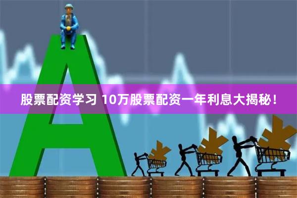 股票配资学习 10万股票配资一年利息大揭秘！