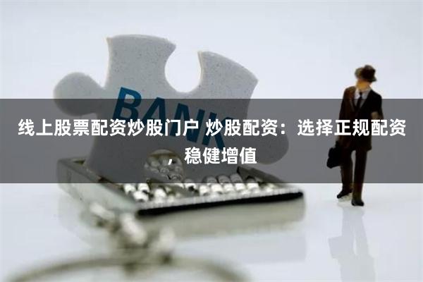 线上股票配资炒股门户 炒股配资:选择正规配资,稳健增值