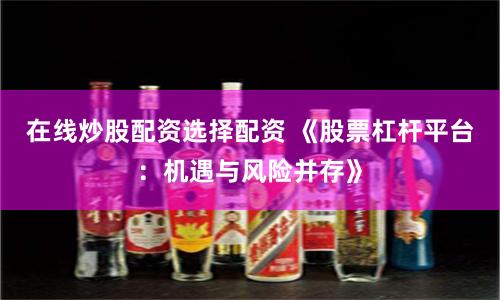 在线炒股配资选择配资 《股票杠杆平台：机遇与风险并存》