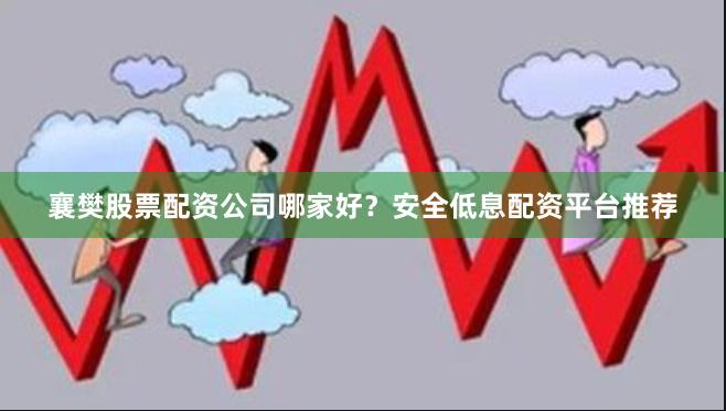 襄樊股票配资公司哪家好?安全低息配资平台推荐