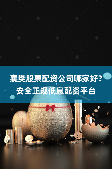 襄樊股票配资公司哪家好?安全正规低息配资平台