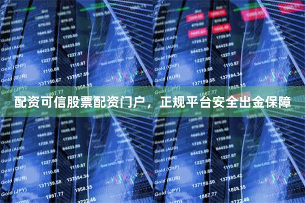 配资可信股票配资门户，正规平台安全出金保障