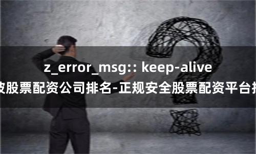 z_error_msg:: keep-alive宁波股票配资公司排名-正规安全股票配资平台推荐
