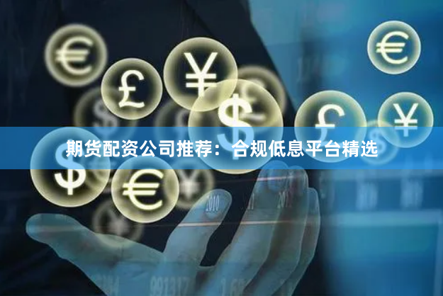 期货配资公司推荐：合规低息平台精选