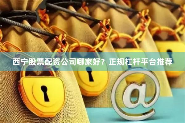 西宁股票配资公司哪家好？正规杠杆平台推荐