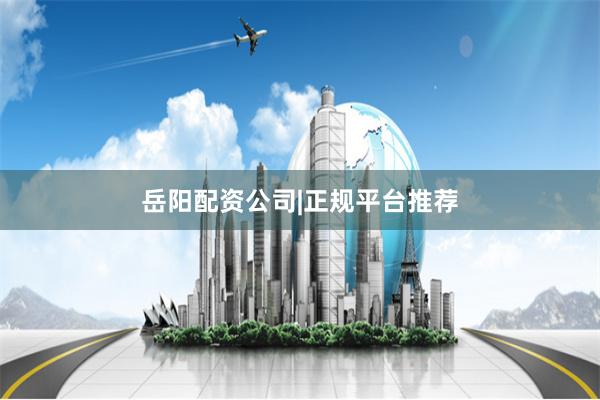 岳阳配资公司|正规平台推荐