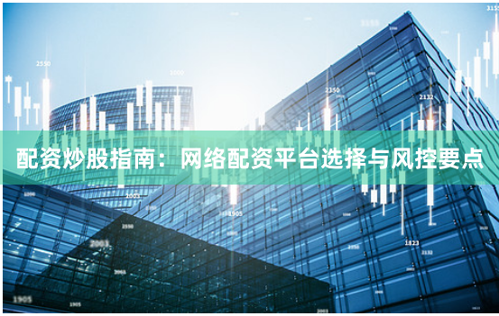 配资炒股指南：网络配资平台选择与风控要点