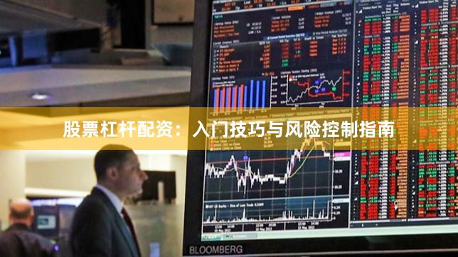 股票杠杆配资：入门技巧与风险控制指南