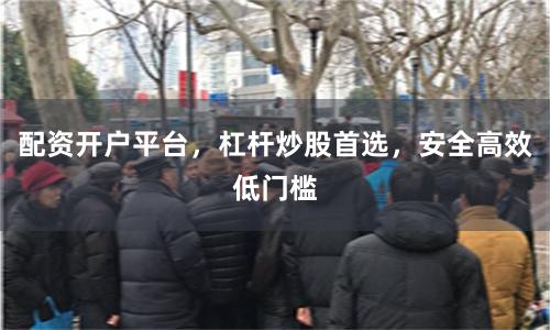配资开户平台，杠杆炒股首选，安全高效低门槛