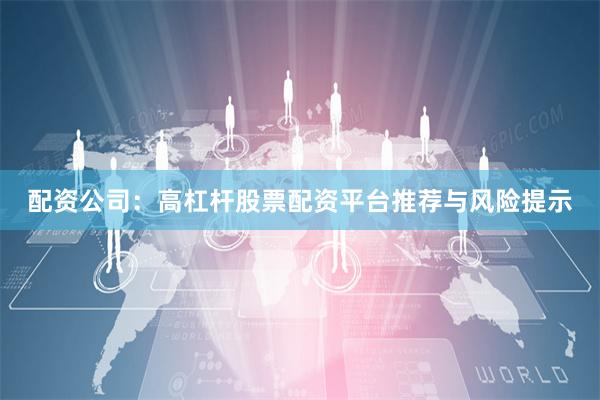 配资公司：高杠杆股票配资平台推荐与风险提示