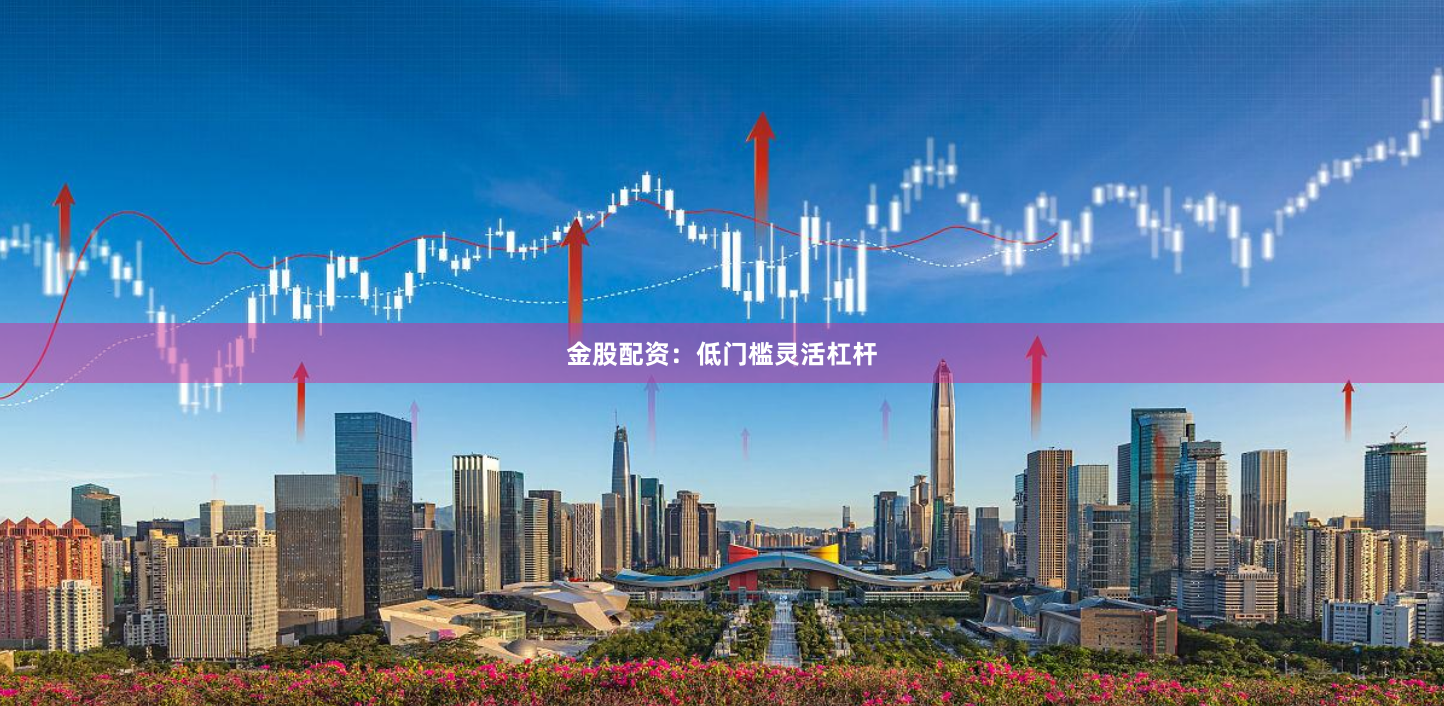 金股配资：低门槛灵活杠杆