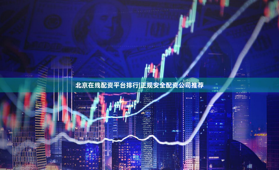 北京在线配资平台排行|正规安全配资公司推荐
