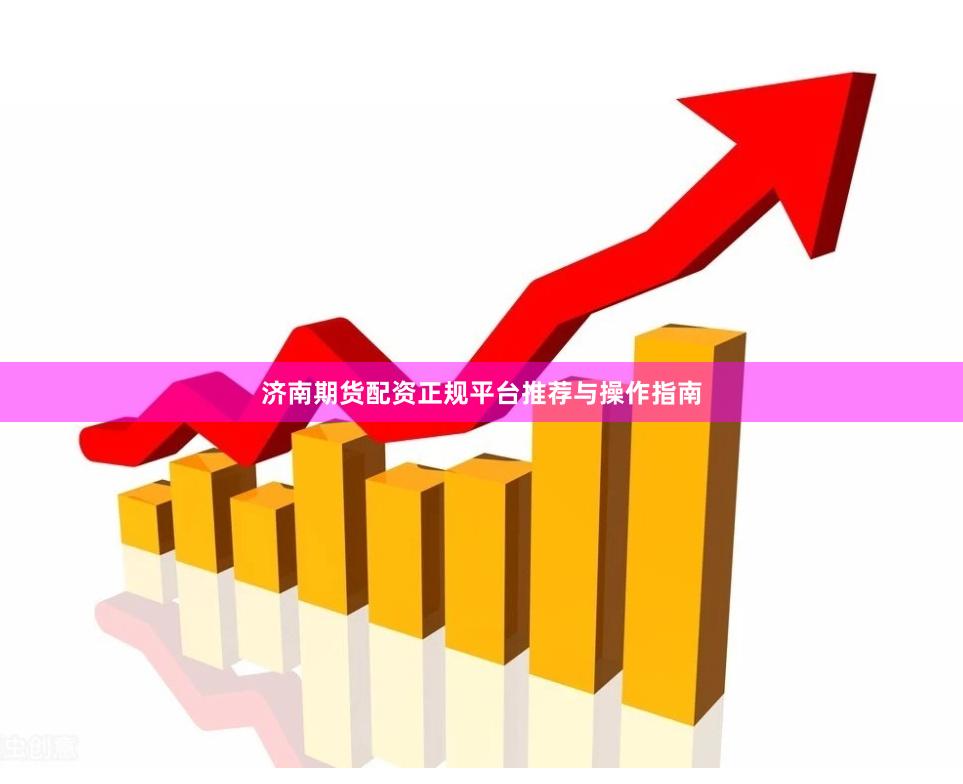 济南期货配资正规平台推荐与操作指南