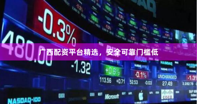 广西配资平台精选,安全可靠门槛低