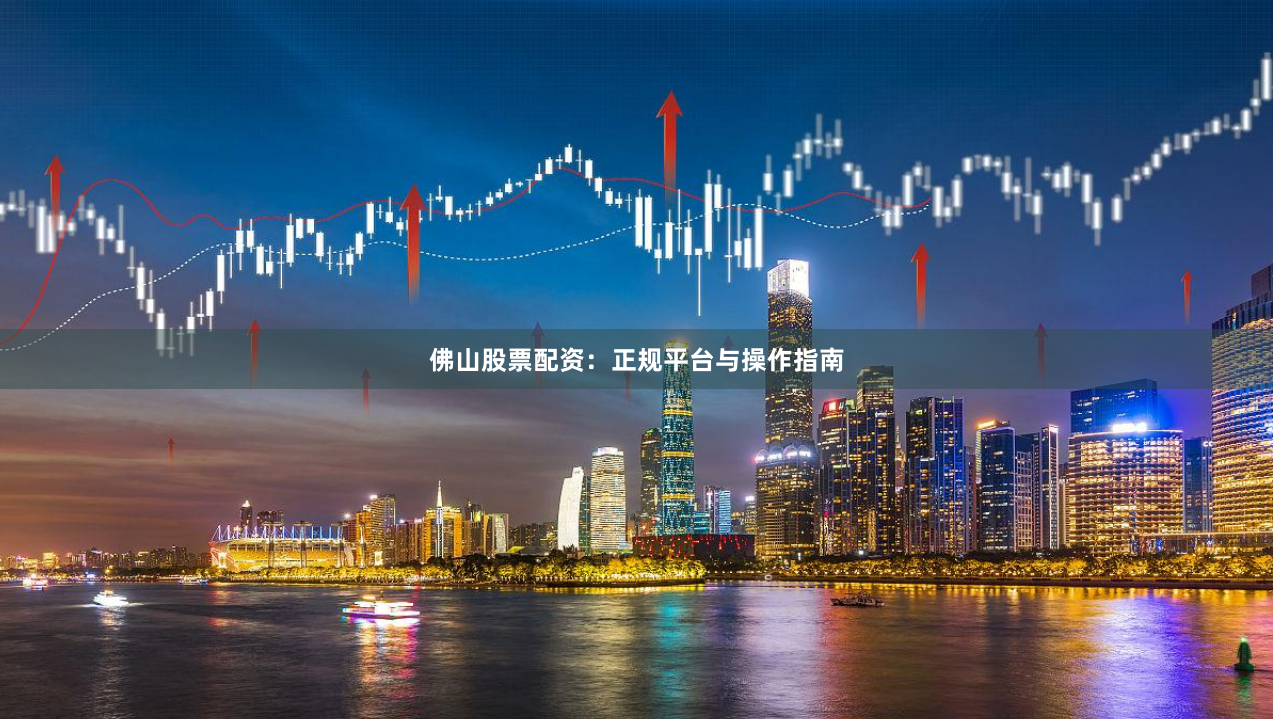 佛山股票配资:正规平台与操作指南
