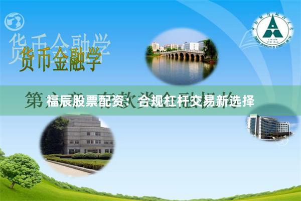 福辰股票配资:合规杠杆交易新选择