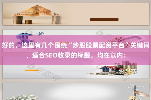 好的，这里有几个围绕“炒股股票配资平台”关键词、适合SEO收录的标题，均在以内：