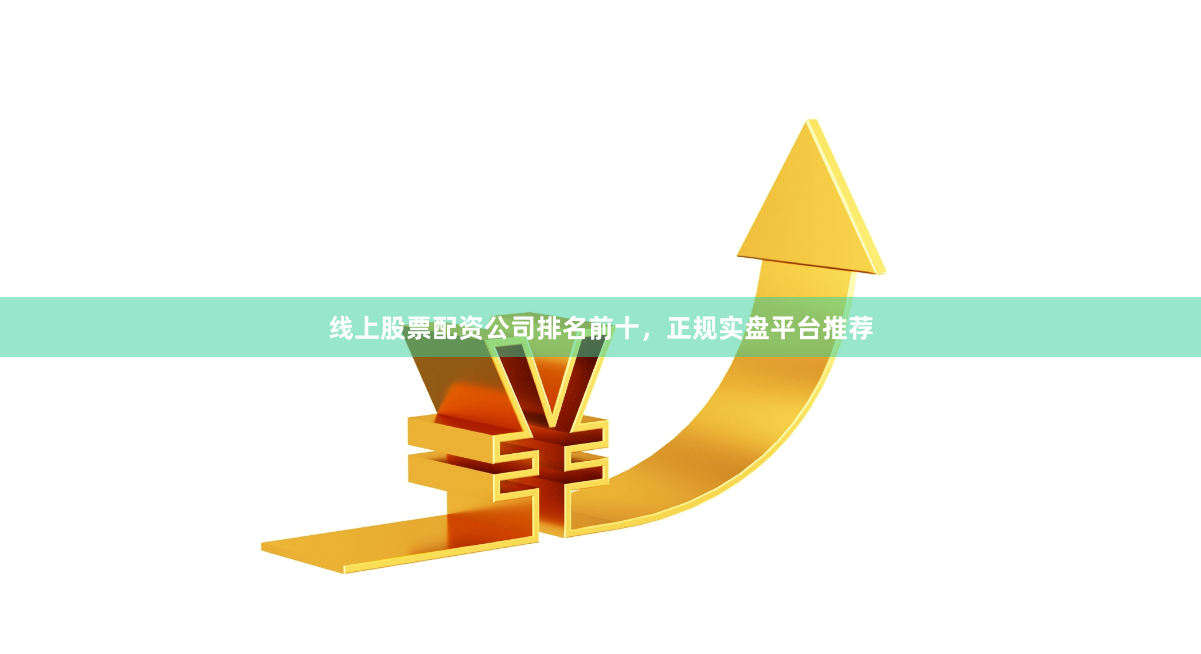 线上股票配资公司排名前十，正规实盘平台推荐