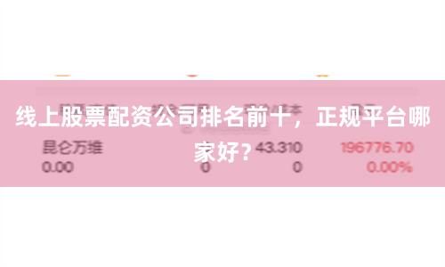 线上股票配资公司排名前十，正规平台哪家好？