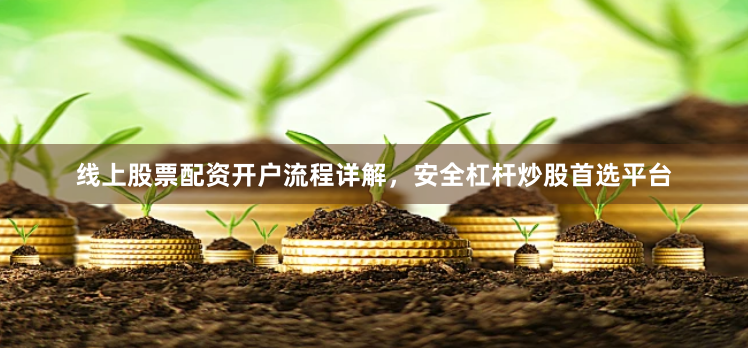 线上股票配资开户流程详解，安全杠杆炒股首选平台
